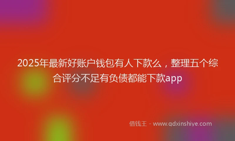 2025年最新好账户钱包有人下款么，整理五个综合评分不足有负债都能下款app