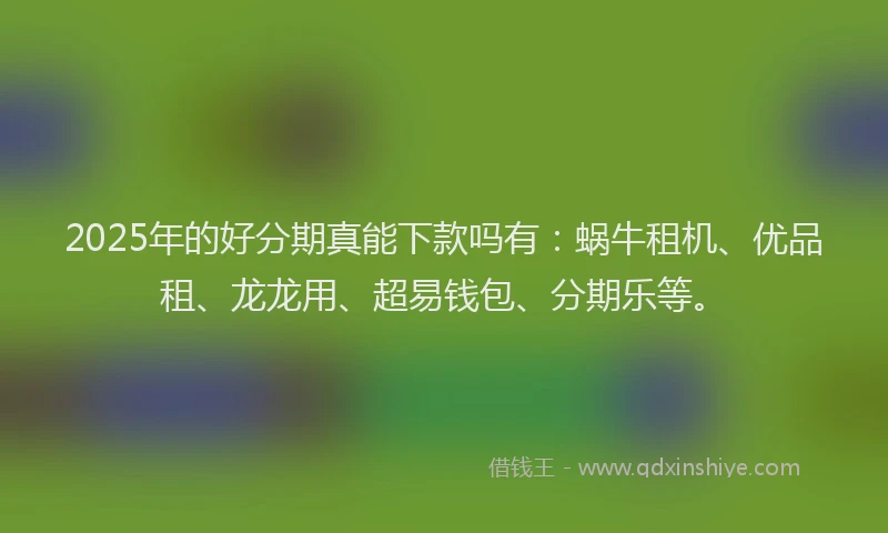 2025年的好分期真能下款吗有：蜗牛租机、优品租、龙龙用、超易钱包、分期乐等。