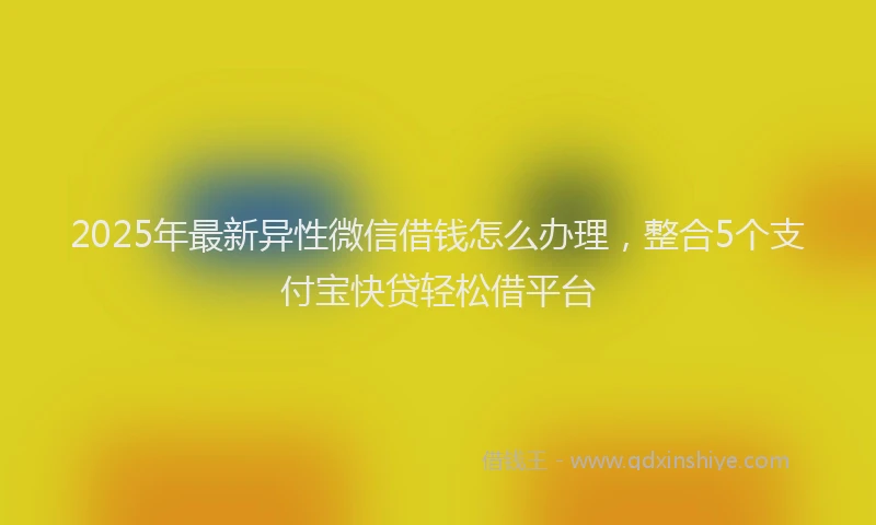 2025年最新异性微信借钱怎么办理，整合5个支付宝快贷轻松借平台