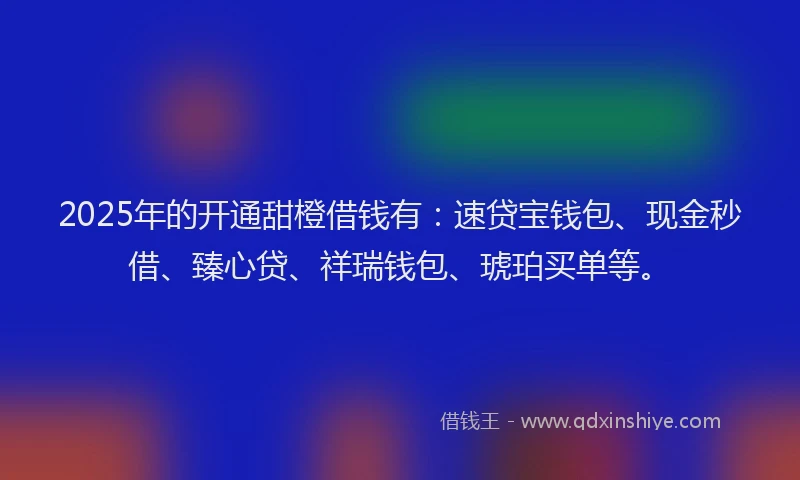 2025年的开通甜橙借钱有：速贷宝钱包、现金秒借、臻心贷、祥瑞钱包、琥珀买单等。