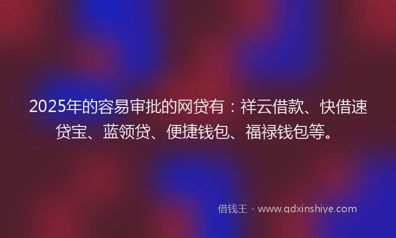 2025年的容易审批的网贷有：祥云借款、快借速贷宝、蓝领贷、便捷钱包、福禄钱包等。