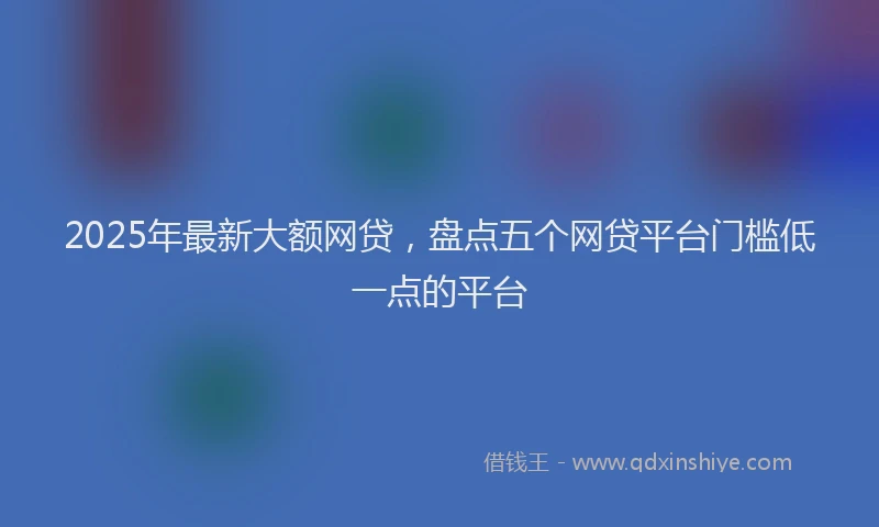2025年最新大额网贷，盘点五个网贷平台门槛低一点的平台