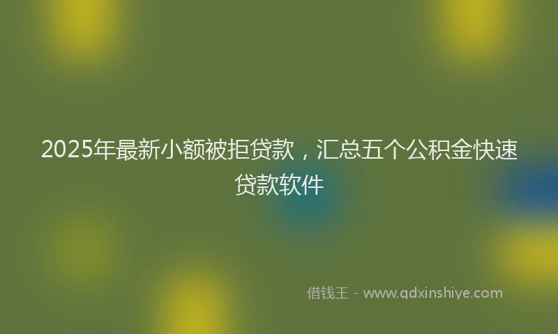 2025年最新小额被拒贷款，汇总五个公积金快速贷款软件