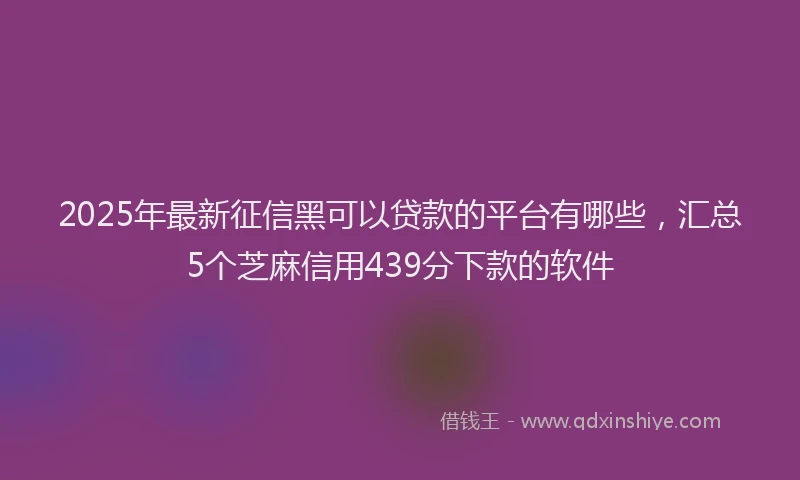2025年最新征信黑可以贷款的平台有哪些，汇总5个芝麻信用439分下款的软件
