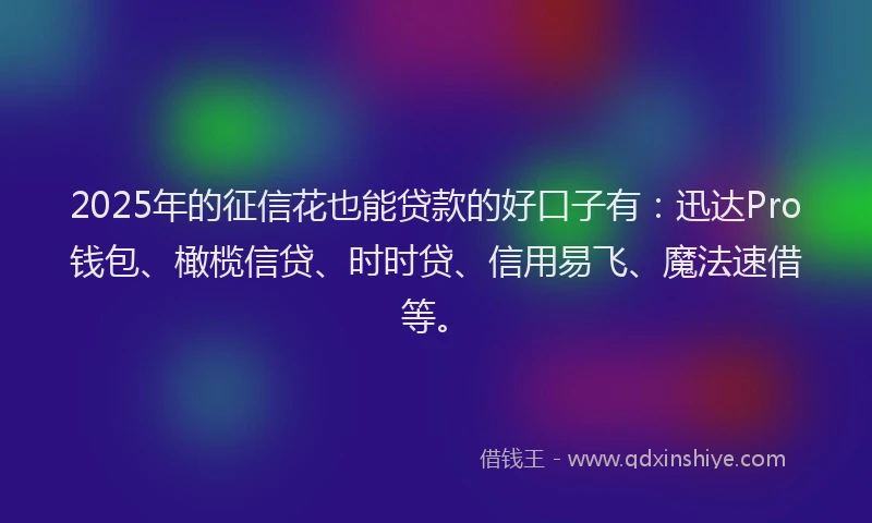 2025年的征信花也能贷款的好口子有：迅达Pro钱包、橄榄信贷、时时贷、信用易飞、魔法速借等。