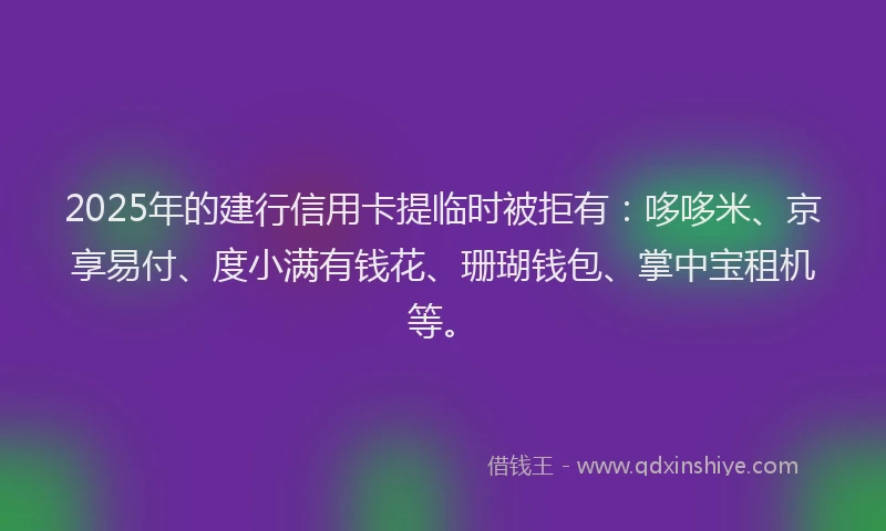 2025年的建行信用卡提临时被拒有：哆哆米、京享易付、度小满有钱花、珊瑚钱包、掌中宝租机等。
