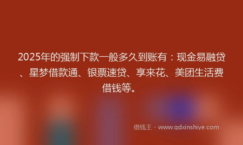 2025年的强制下款一般多久到账有：现金易融贷、星梦借款通、银票速贷、享来花、美团生活费借钱等。