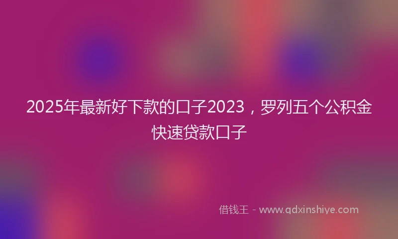2025年最新好下款的口子2023，罗列五个公积金快速贷款口子