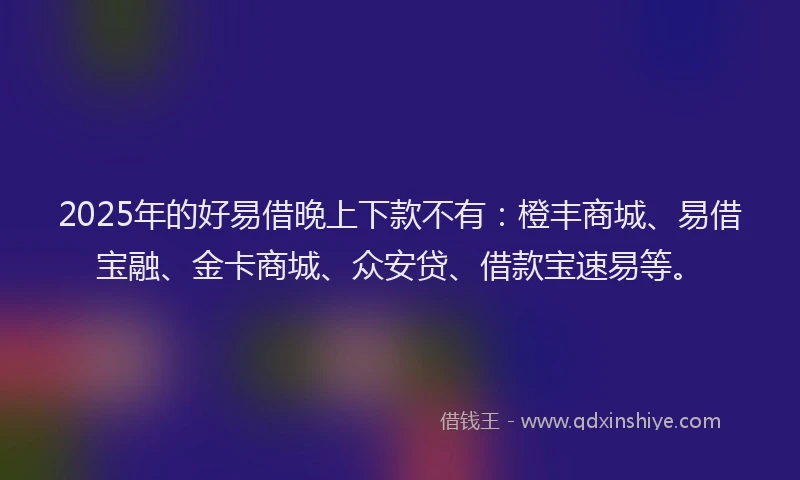 2025年的好易借晚上下款不有：橙丰商城、易借宝融、金卡商城、众安贷、借款宝速易等。