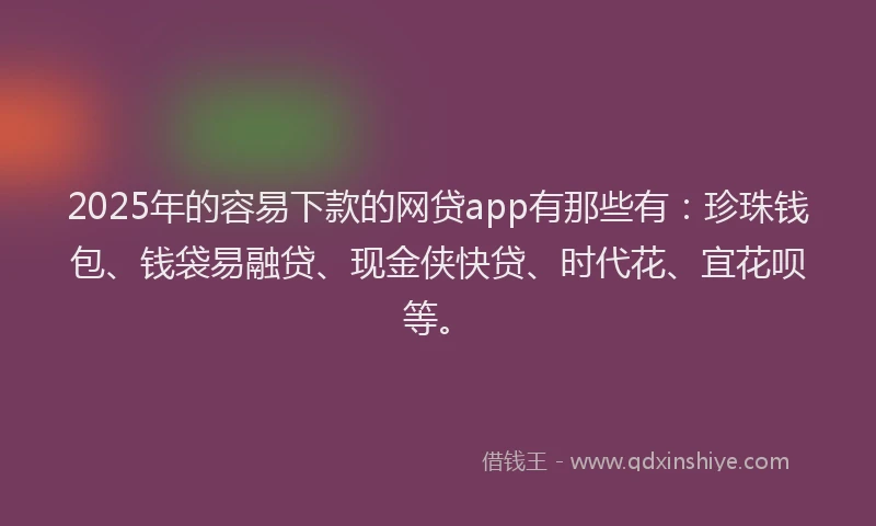 2025年的容易下款的网贷app有那些有：珍珠钱包、钱袋易融贷、现金侠快贷、时代花、宜花呗等。