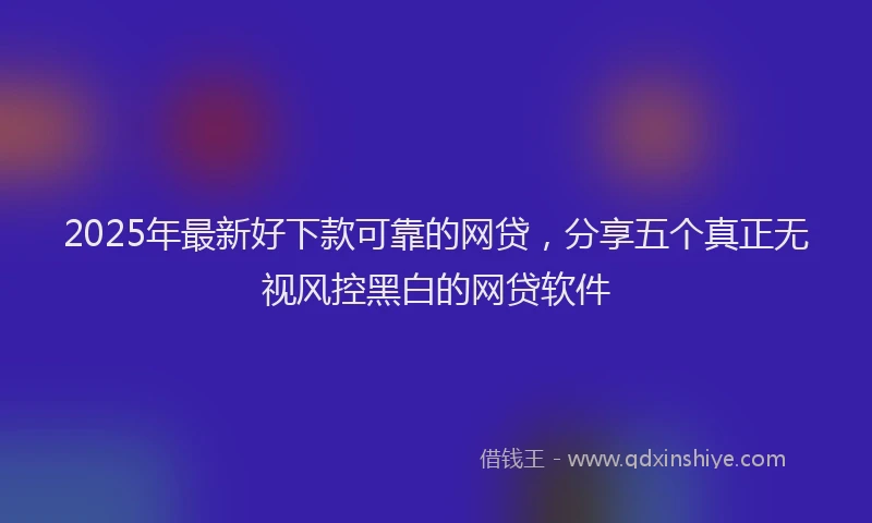 2025年最新好下款可靠的网贷，分享五个真正无视风控黑白的网贷软件