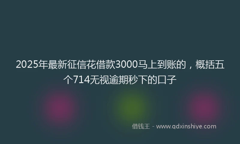 2025年最新征信花借款3000马上到账的，概括五个714无视逾期秒下的口子