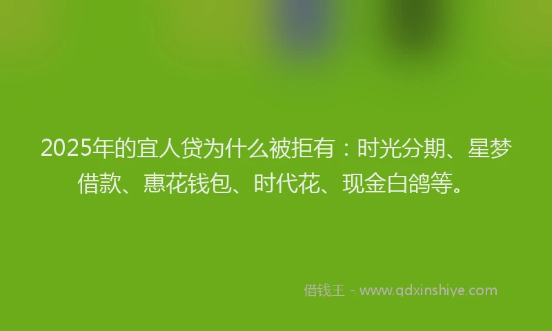 2025年的宜人贷为什么被拒有：时光分期、星梦借款、惠花钱包、时代花、现金白鸽等。