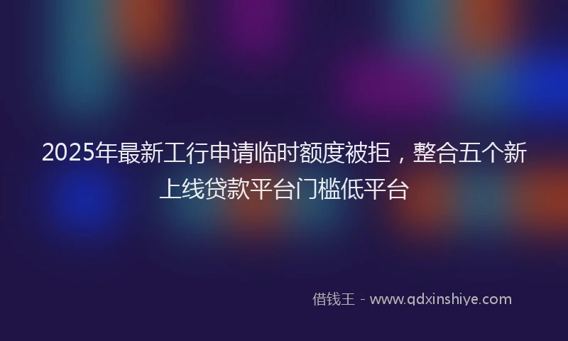 2025年最新工行申请临时额度被拒，整合五个新上线贷款平台门槛低平台