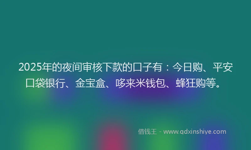 2025年的夜间审核下款的口子有：今日购、平安口袋银行、金宝盒、哆来米钱包、蜂狂购等。