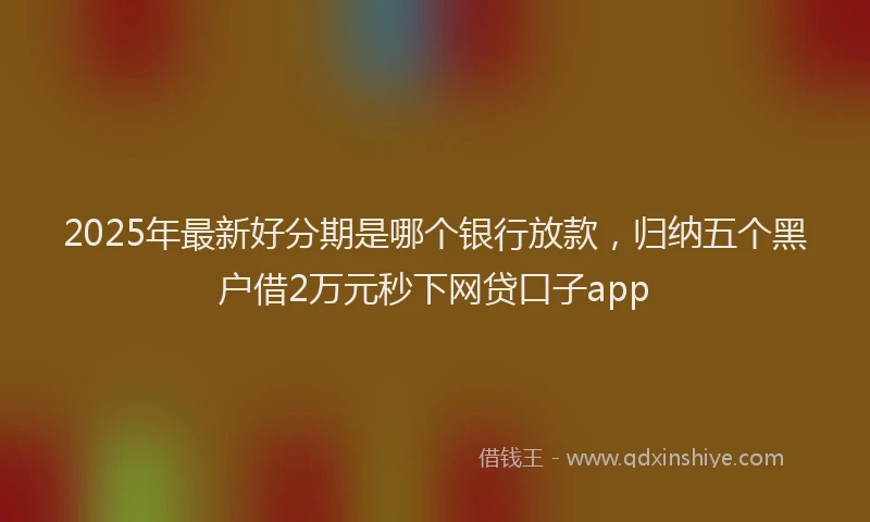 2025年最新好分期是哪个银行放款，归纳五个黑户借2万元秒下网贷口子app