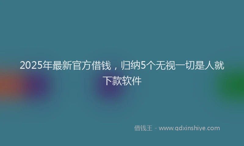 2025年最新官方借钱，归纳5个无视一切是人就下款软件
