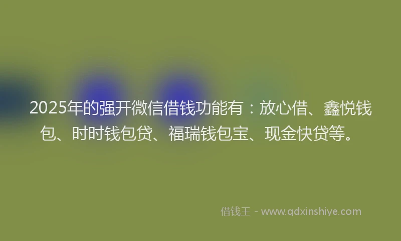 2025年的强开微信借钱功能有：放心借、鑫悦钱包、时时钱包贷、福瑞钱包宝、现金快贷等。