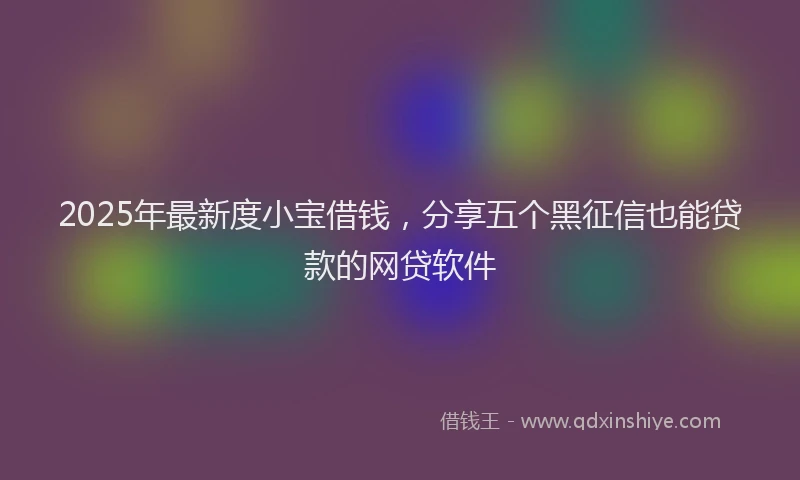 2025年最新度小宝借钱，分享五个黑征信也能贷款的网贷软件