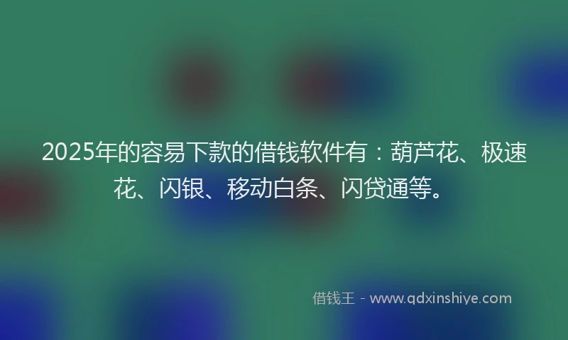 2025年的容易下款的借钱软件有：葫芦花、极速花、闪银、移动白条、闪贷通等。