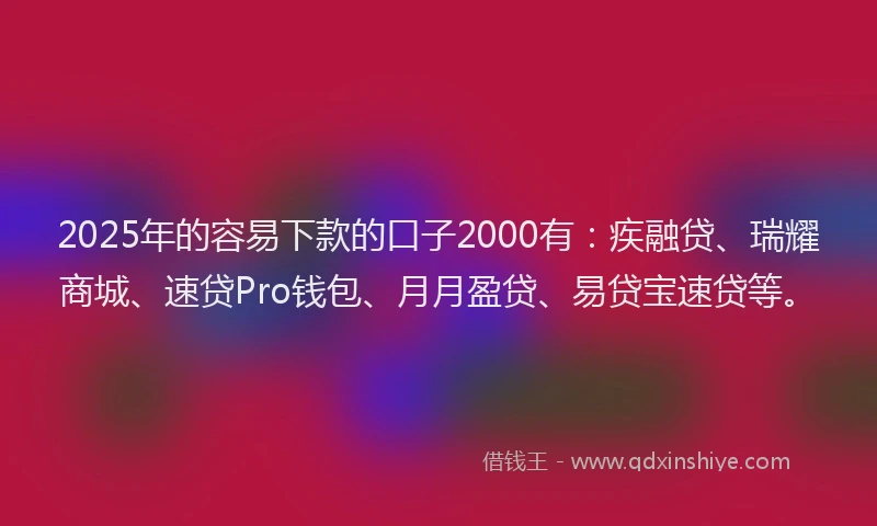 2025年的容易下款的口子2000有：疾融贷、瑞耀商城、速贷Pro钱包、月月盈贷、易贷宝速贷等。