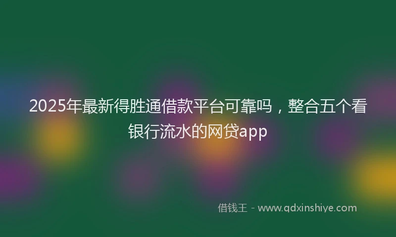 2025年最新得胜通借款平台可靠吗，整合五个看银行流水的网贷app