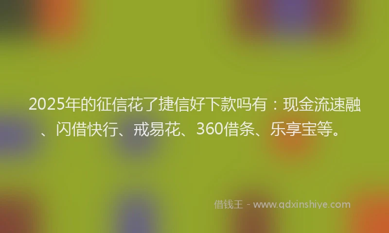 2025年的征信花了捷信好下款吗有：现金流速融、闪借快行、戒易花、360借条、乐享宝等。