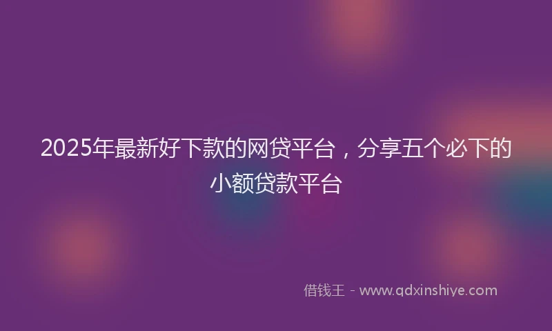 2025年最新好下款的网贷平台，分享五个必下的小额贷款平台