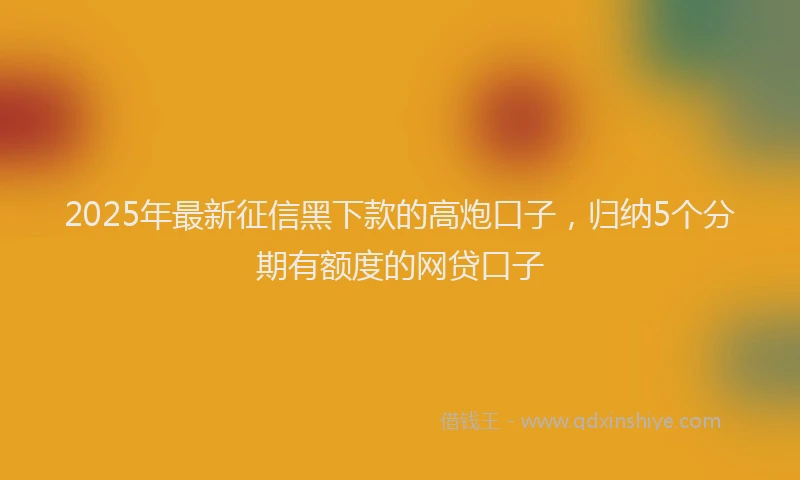 2025年最新征信黑下款的高炮口子，归纳5个分期有额度的网贷口子