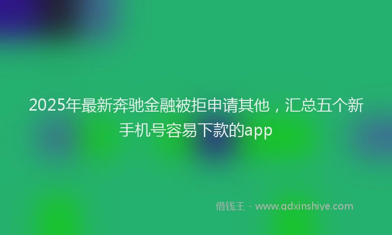 2025年最新奔驰金融被拒申请其他，汇总五个新手机号容易下款的app