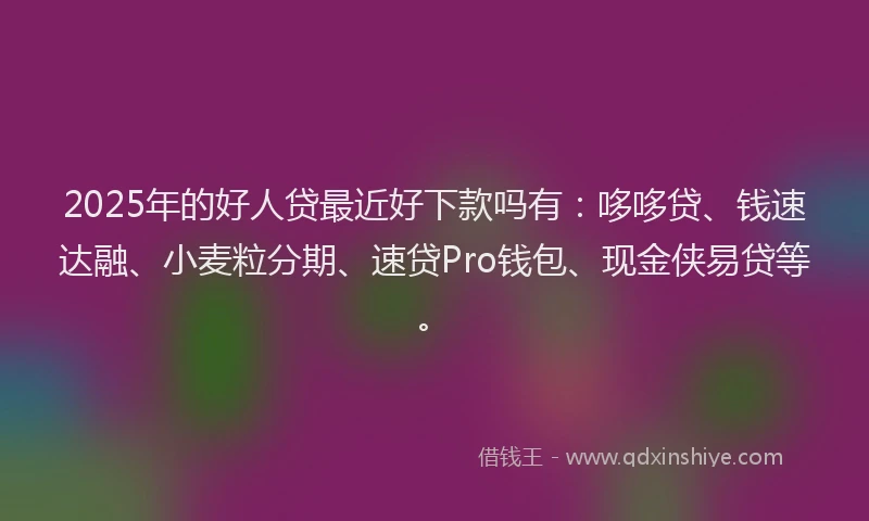 2025年的好人贷最近好下款吗有：哆哆贷、钱速达融、小麦粒分期、速贷Pro钱包、现金侠易贷等。