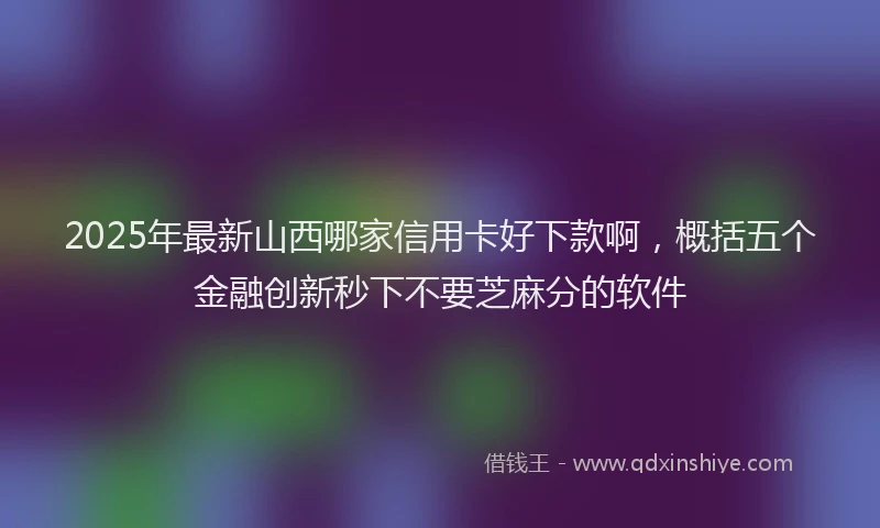 2025年最新山西哪家信用卡好下款啊，概括五个金融创新秒下不要芝麻分的软件
