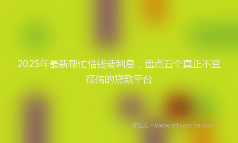 2025年最新帮忙借钱要利息，盘点五个真正不查征信的贷款平台