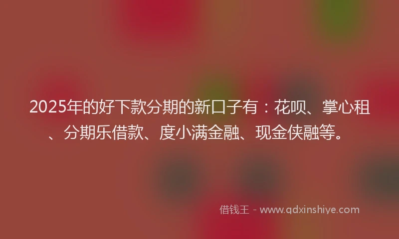2025年的好下款分期的新口子有：花呗、掌心租、分期乐借款、度小满金融、现金侠融等。