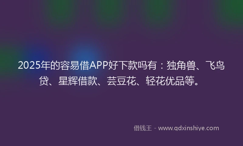 2025年的容易借APP好下款吗有：独角兽、飞鸟贷、星辉借款、芸豆花、轻花优品等。