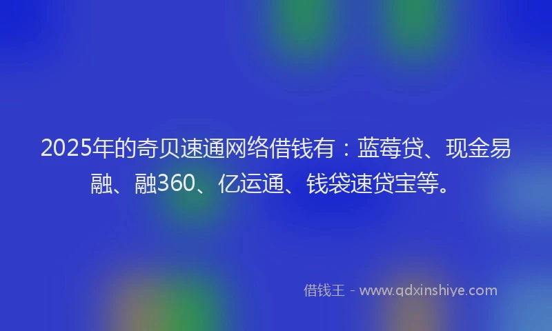 2025年的奇贝速通网络借钱有：蓝莓贷、现金易融、融360、亿运通、钱袋速贷宝等。