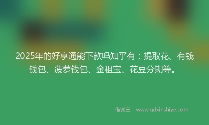 2025年的好享通能下款吗知乎有：提取花、有钱钱包、菠萝钱包、金租宝、花豆分期等。