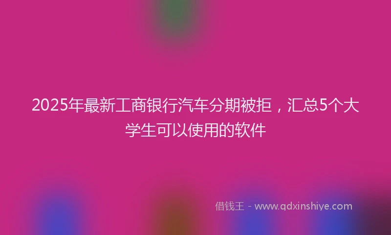 2025年最新工商银行汽车分期被拒，汇总5个大学生可以使用的软件