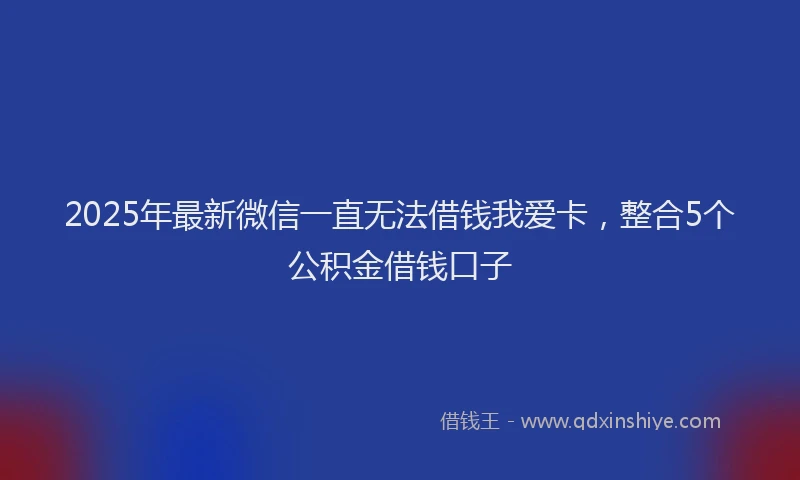 2025年最新微信一直无法借钱我爱卡，整合5个公积金借钱口子