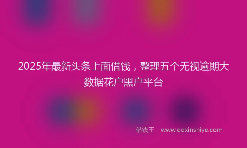 2025年最新头条上面借钱，整理五个无视逾期大数据花户黑户平台