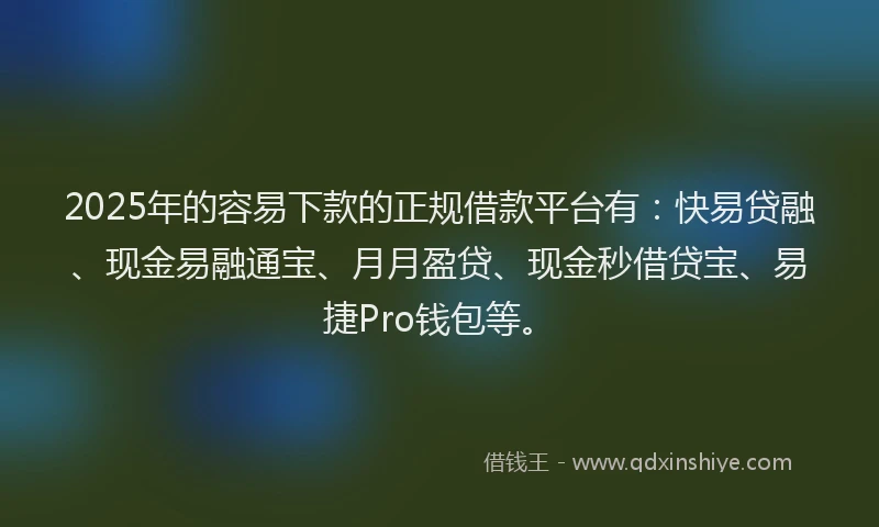 2025年的容易下款的正规借款平台有：快易贷融、现金易融通宝、月月盈贷、现金秒借贷宝、易捷Pro钱包等。