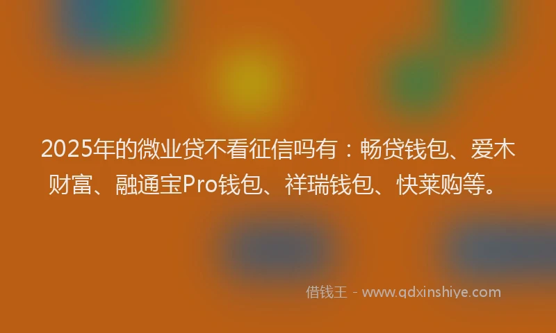 2025年的微业贷不看征信吗有：畅贷钱包、爱木财富、融通宝Pro钱包、祥瑞钱包、快莱购等。