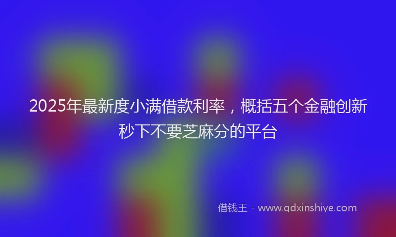2025年最新度小满借款利率，概括五个金融创新秒下不要芝麻分的平台