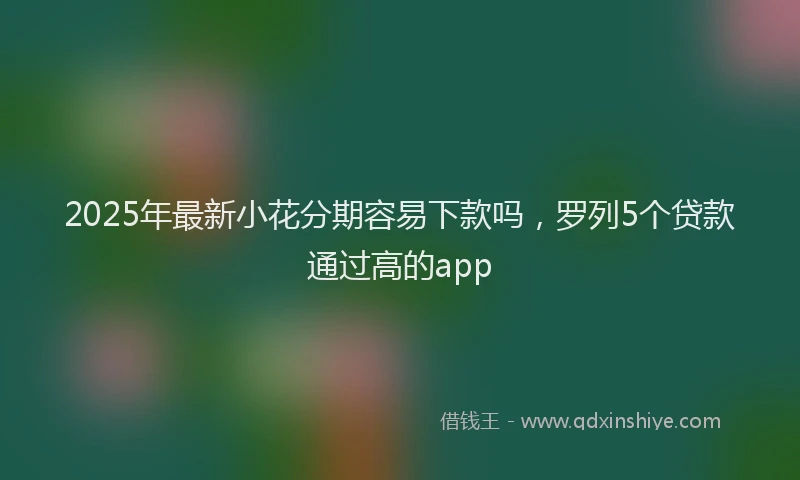 2025年最新小花分期容易下款吗，罗列5个贷款通过高的app