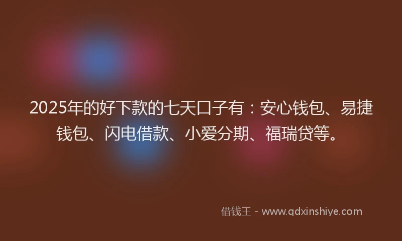 2025年的好下款的七天口子有：安心钱包、易捷钱包、闪电借款、小爱分期、福瑞贷等。