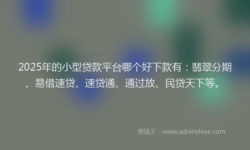 2025年的小型贷款平台哪个好下款有：翡翠分期、易借速贷、速贷通、通过放、民贷天下等。
