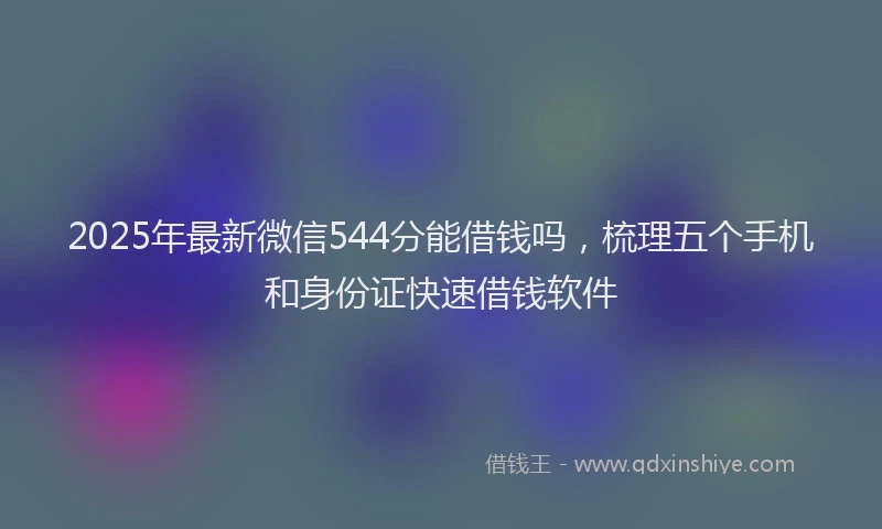 2025年最新微信544分能借钱吗，梳理五个手机和身份证快速借钱软件
