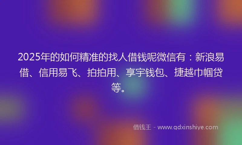 2025年的如何精准的找人借钱呢微信有：新浪易借、信用易飞、拍拍用、享宇钱包、捷越巾帼贷等。