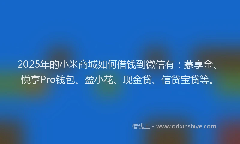 2025年的小米商城如何借钱到微信有：蒙享金、悦享Pro钱包、盈小花、现金贷、信贷宝贷等。