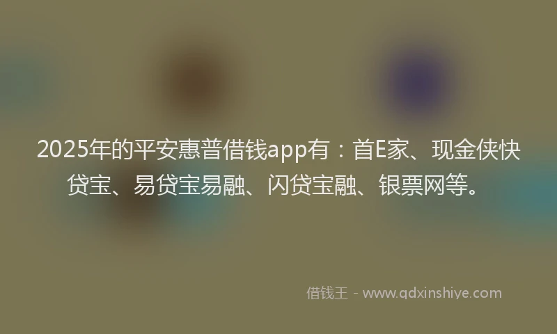 2025年的平安惠普借钱app有：首E家、现金侠快贷宝、易贷宝易融、闪贷宝融、银票网等。